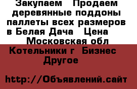 Закупаем / Продаем деревянные поддоны/паллеты всех размеров в Белая Дача › Цена ­ 100 - Московская обл., Котельники г. Бизнес » Другое   